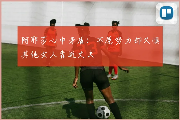 阿耶莎心中矛盾：不愿努力却又惧其他女人靠近丈夫