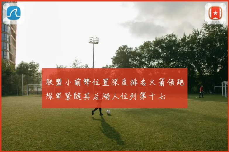 联盟小前锋位置深度排名火箭领跑绿军紧随其后湖人位列第十七