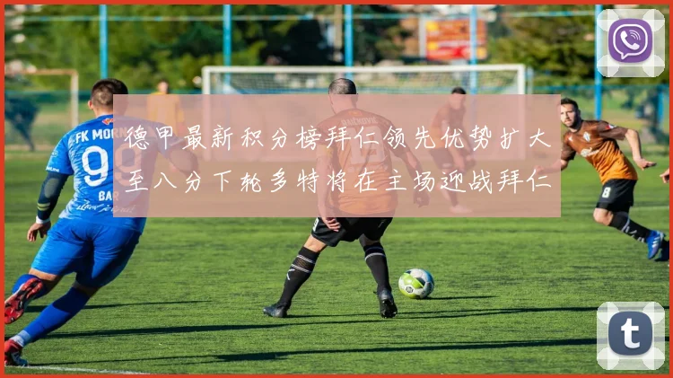 德甲最新积分榜拜仁领先优势扩大至八分下轮多特将在主场迎战拜仁
