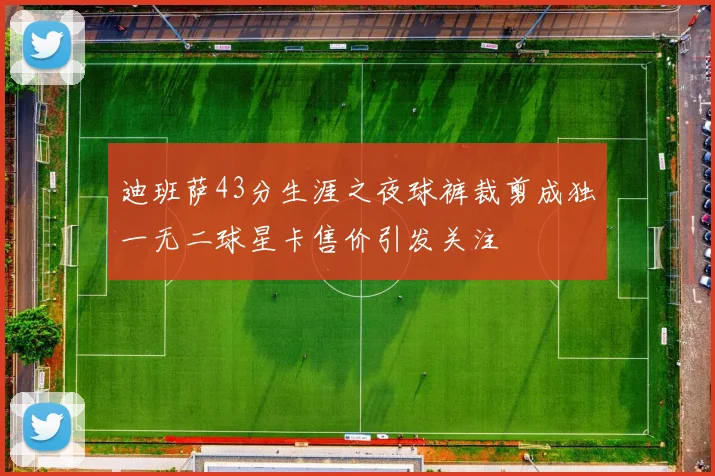 迪班萨43分生涯之夜球裤裁剪成独一无二球星卡售价引发关注