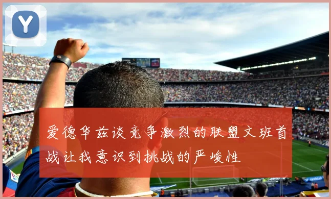 爱德华兹谈竞争激烈的联盟文班首战让我意识到挑战的严峻性