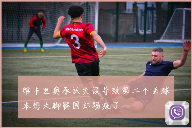 维卡里奥承认失误导致第二个丢球本想大脚解围却踢疵了