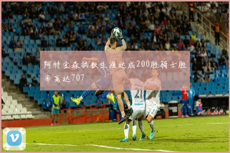 阿特金森执教生涯达成200胜骑士胜率高达707
