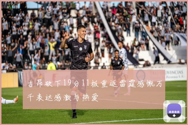 吉昂砍下19分11板重返雷霆感慨万千表达感激与热爱