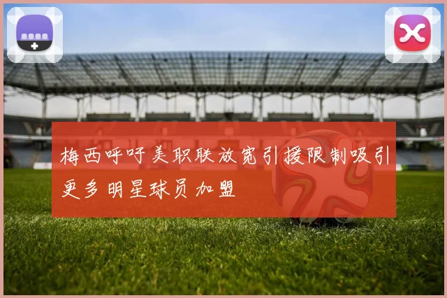梅西呼吁美职联放宽引援限制吸引更多明星球员加盟