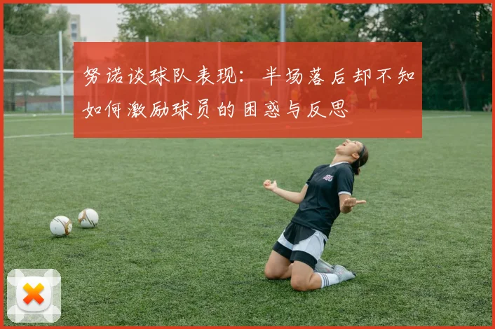 努诺谈球队表现：半场落后却不知如何激励球员的困惑与反思