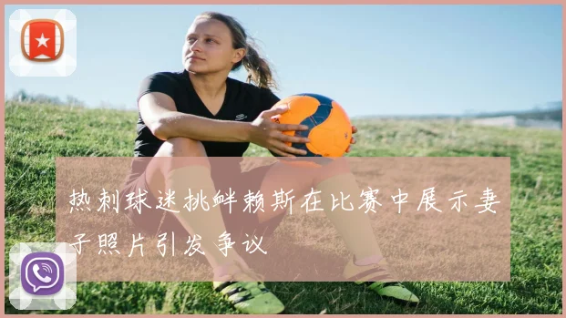 热刺球迷挑衅赖斯在比赛中展示妻子照片引发争议