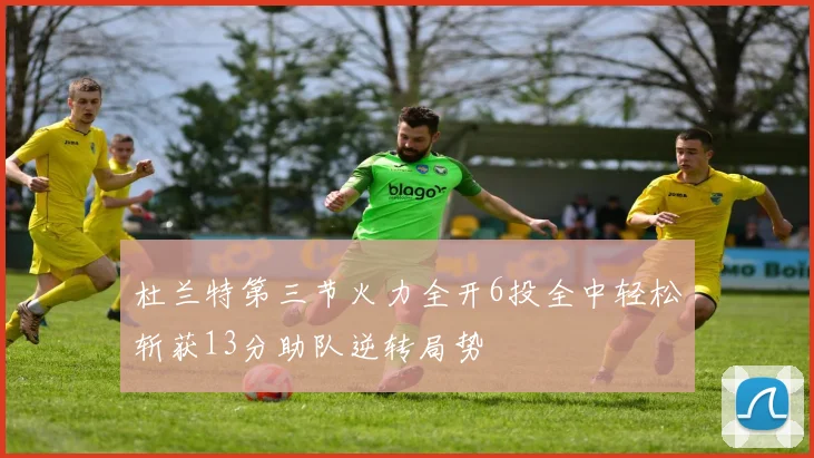 杜兰特第三节火力全开6投全中轻松斩获13分助队逆转局势