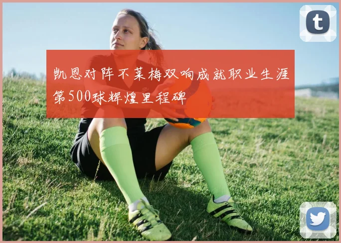 凯恩对阵不莱梅双响成就职业生涯第500球辉煌里程碑