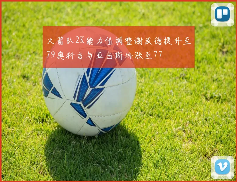 火箭队2K能力值调整谢泼德提升至79奥科吉与亚当斯均涨至77