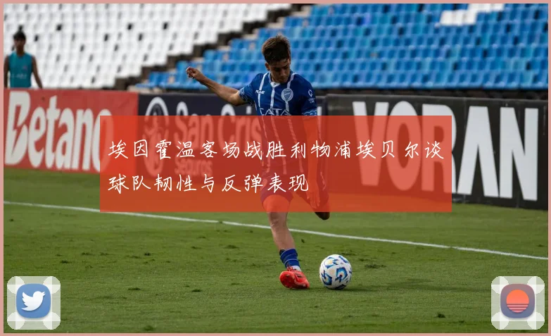 埃因霍温客场战胜利物浦埃贝尔谈球队韧性与反弹表现