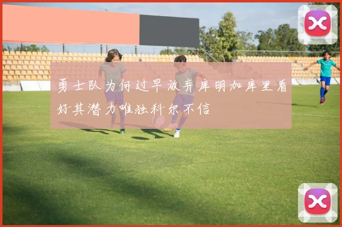 勇士队为何过早放弃库明加库里看好其潜力唯独科尔不信