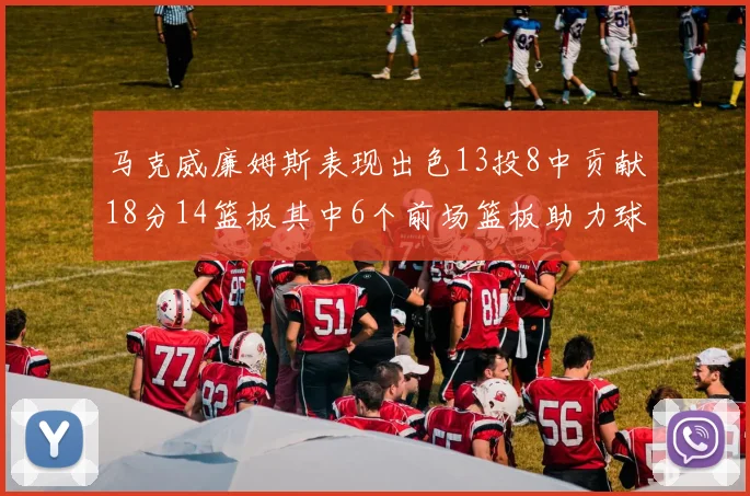 马克威廉姆斯表现出色13投8中贡献18分14篮板其中6个前场篮板助力球队