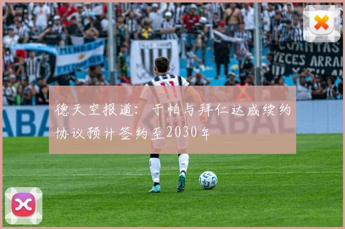 德天空报道：于帕与拜仁达成续约协议预计签约至2030年
