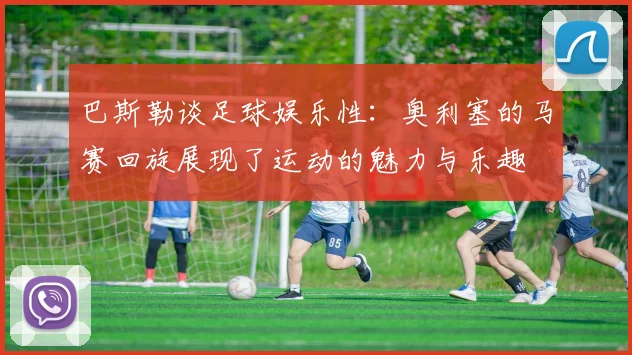巴斯勒谈足球娱乐性：奥利塞的马赛回旋展现了运动的魅力与乐趣