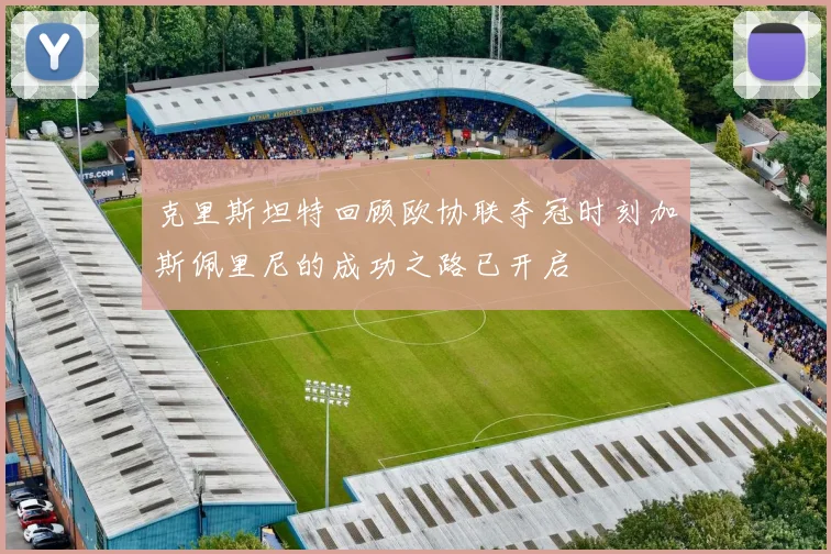 克里斯坦特回顾欧协联夺冠时刻加斯佩里尼的成功之路已开启
