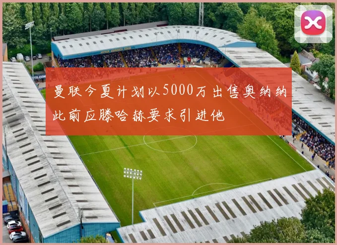 曼联今夏计划以5000万出售奥纳纳此前应滕哈赫要求引进他