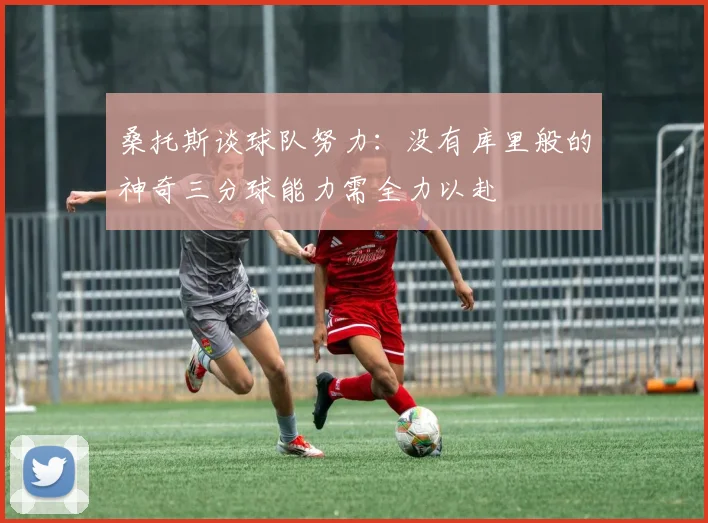 桑托斯谈球队努力：没有库里般的神奇三分球能力需全力以赴