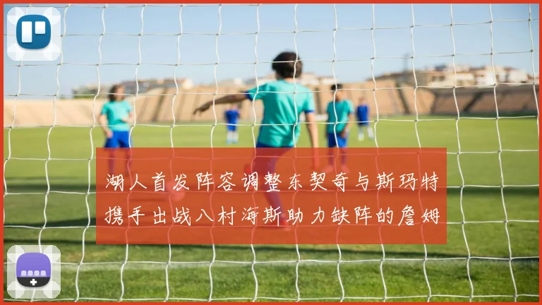 湖人首发阵容调整东契奇与斯玛特携手出战八村海斯助力缺阵的詹姆斯艾顿