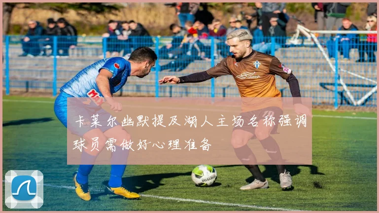 卡莱尔幽默提及湖人主场名称强调球员需做好心理准备