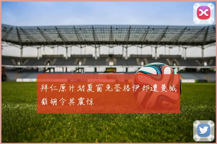 拜仁原计划夏窗免签格伊却遭曼城截胡令其震惊